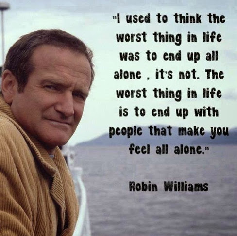 I used to think that the worst thing in life was to end up alone. It’s not. The worst thing in life is to end up with people who make you feel … Robin Williams