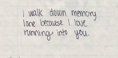I walk down memory lane because I love running into you