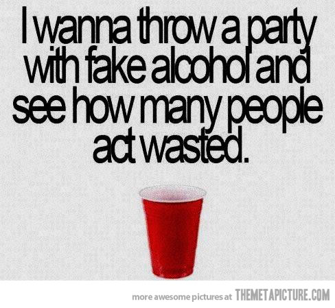 I wanna throw a party with fake alcohol and see how many people act wasted