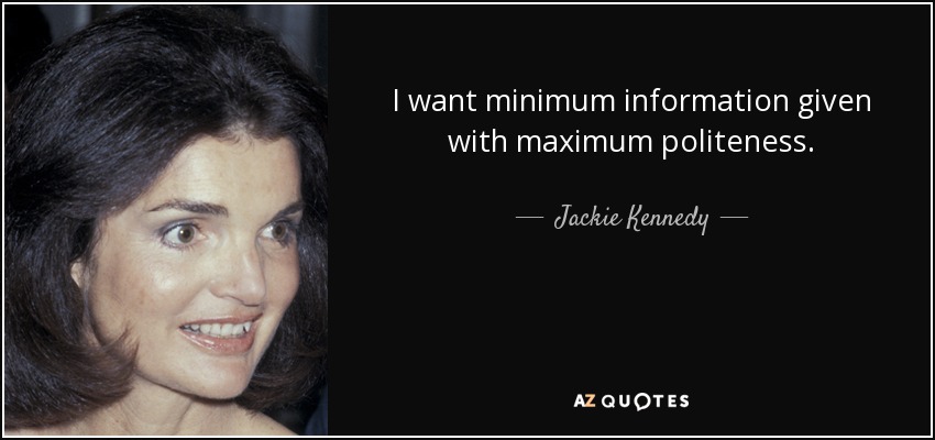 I want minimum information given with maximum politeness. Jackie Kennedy