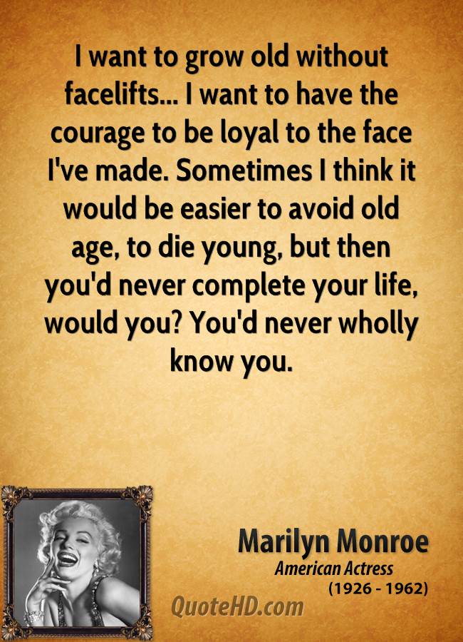 I want to grow old without facelifts. I want to have the courage to be loyal to the face I have made… Marilyn Monroe