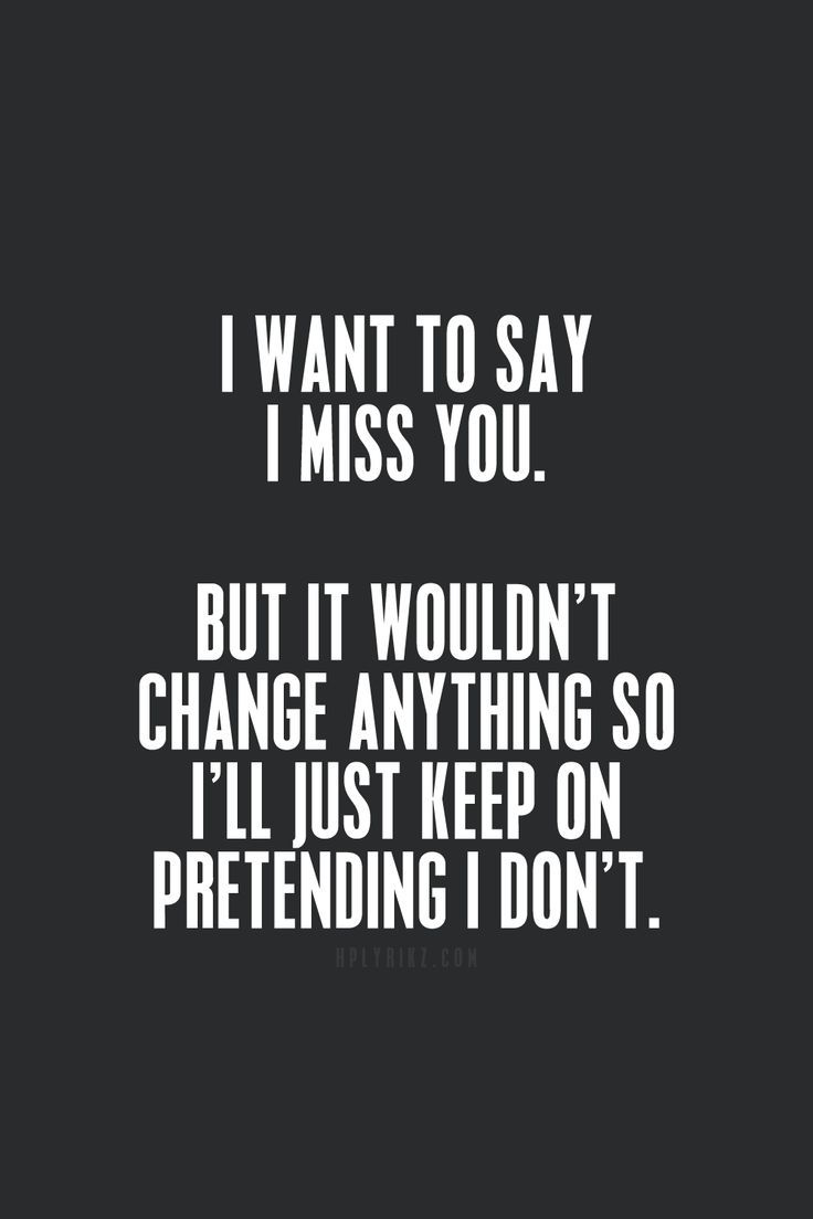 I want to say i miss you. But it wouldn’t change anything so i’ll just keep on pretending i don’t