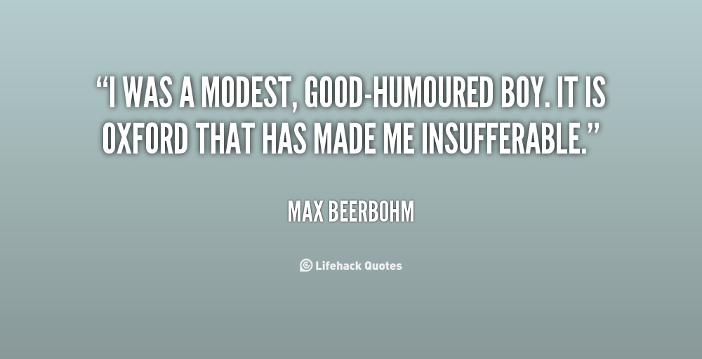 I was a modest, good humoured boy. It is oxford that has made me insufferable. Max Beerbohm