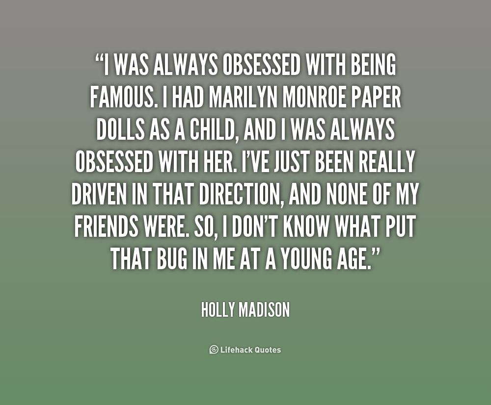 I was always obsessed with being famous. I had Marilyn Monroe paper dolls as a child, and I was always obsessed with her. I’ve just been really driven in that … Holly Madison