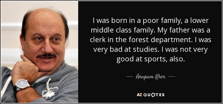 I was born in a poor family, a lower middle class family. My father was a clerk in the forest department. I was very bad at studies. I was not very good at sports, … Anupam Kher