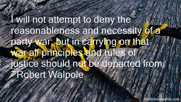 I will not attempt to deny the reasonableness and necessity of a party war; but in carrying on that war all principles and rules of justice ... Robert Walpole