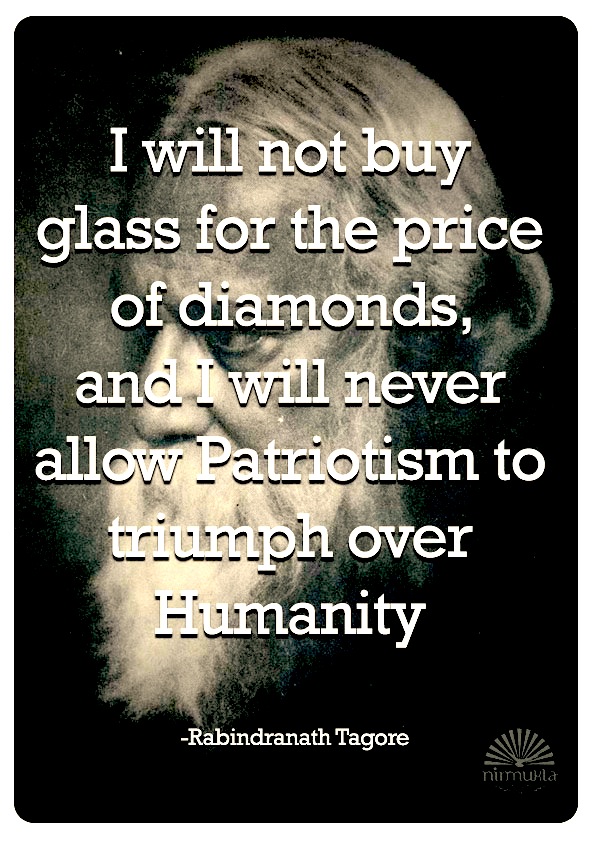 I will not buy glass for the price of diamonds, and I will never allow patriotism to triumph over humanity. Rabindranath Tagore