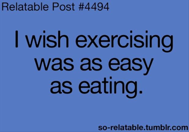 I wish exercising was as easy as eating.