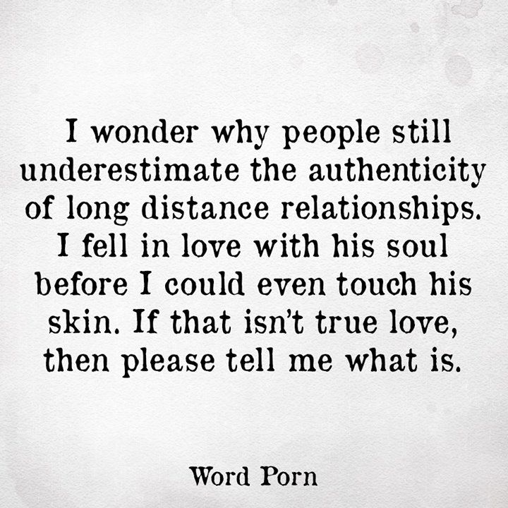 I wonder why people still underestimate the authenticity of long distance relationships. I fell in love with his soul before I could even touch his ... Word Porn