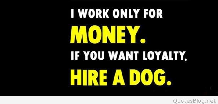 I work for money if you want loyalty hire a dog