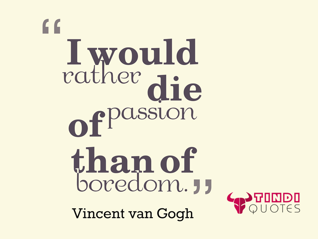 I would rather die of passion than of boredom. Vincent Van Gogh