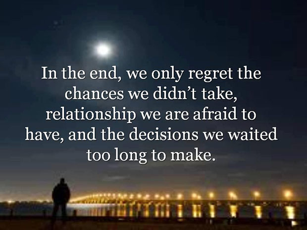 IN THE END… We only regret the chances we didn’t take, the relationships we were afraid to have,and the decisions we waited too long to …