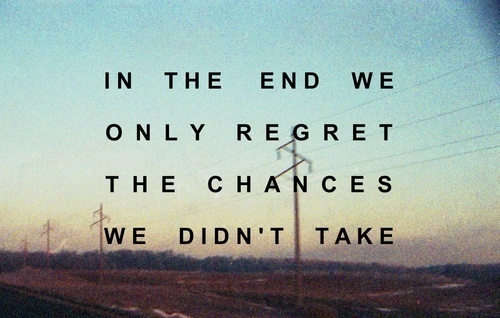 IN THE END… We only regret the chances we didn't take