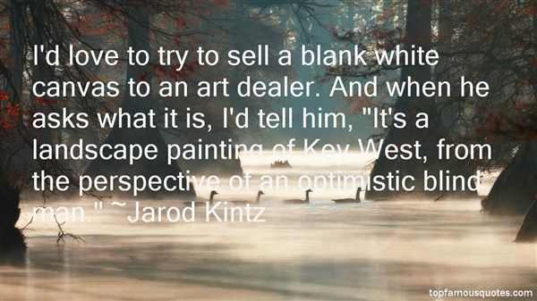 I'd love to try to sell a blank white canvas to an art dealer. And when he asks what it is, I'd tell him, 'It's a landscape painting of Key West, from the perspective of ... Jarod Kintz