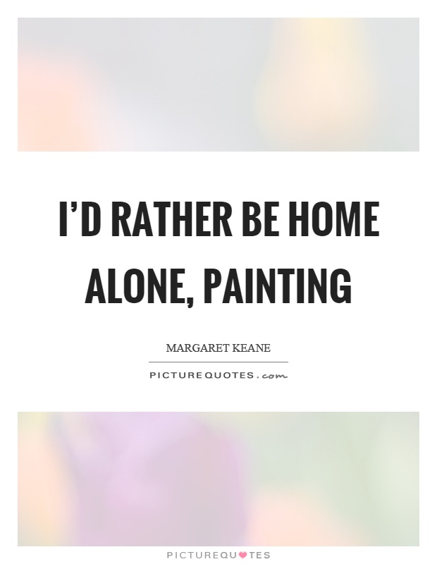 I’d rather be home alone, painting. Margaret Keane