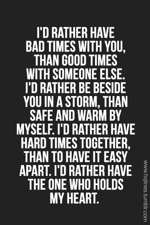 I'd rather have bad times with you, than good times with someone else. I'd rather be beside you in a storm, than safe and warm by myself. I'd rather have hard times together...