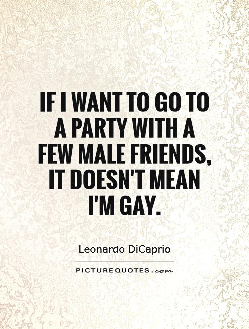 If I want to go to a party with a few male friends, it doesn mean i'm gay. Leonardo DiCaprio