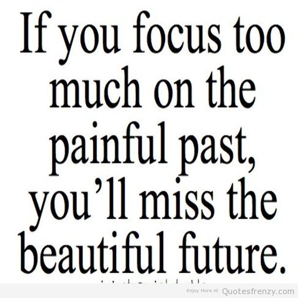 If You Focus Too Much On The Painful Past Youll Miss The Beautiful