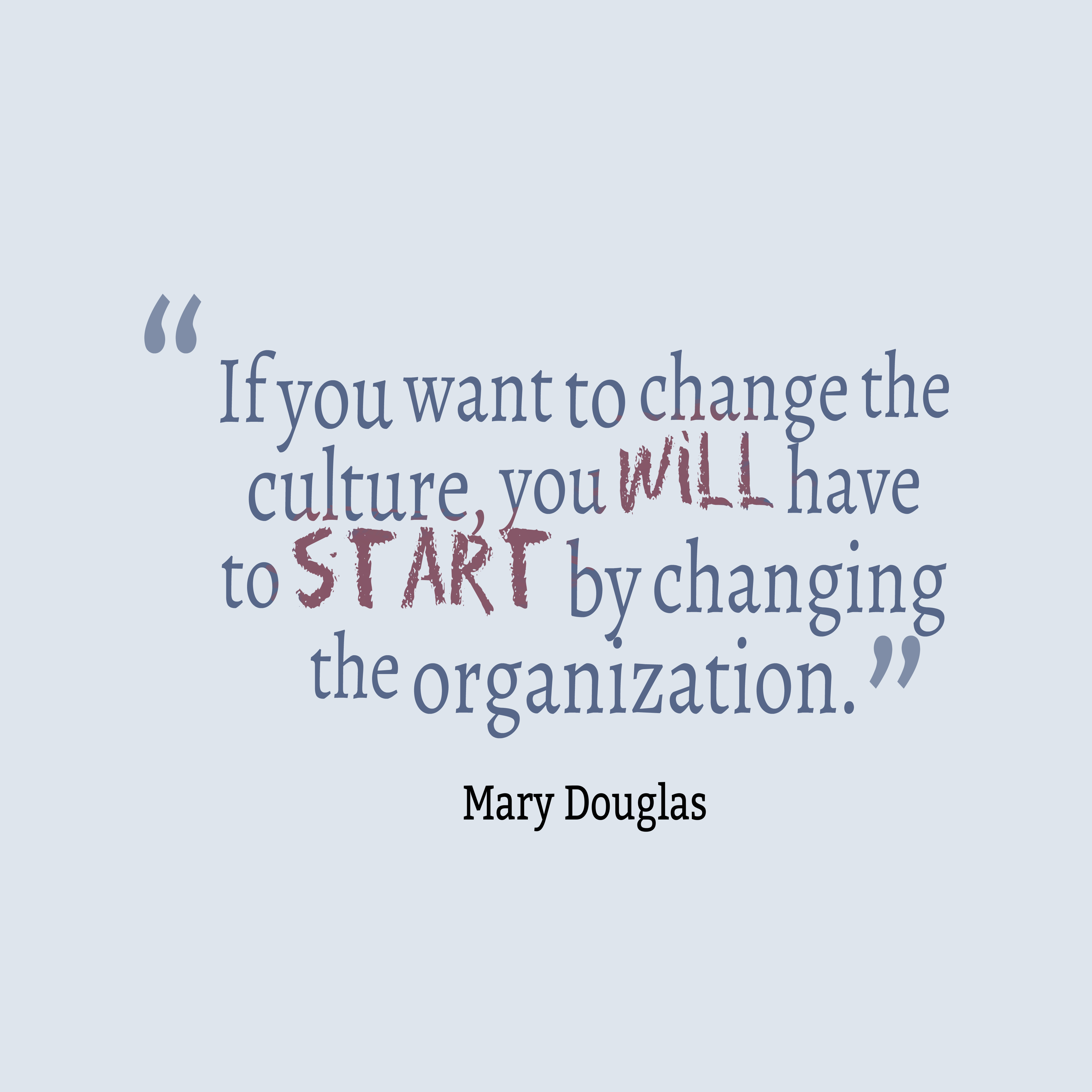 If You Want To Change The Culture You Will Have To Start By Changing The Organization. Mary Douglas