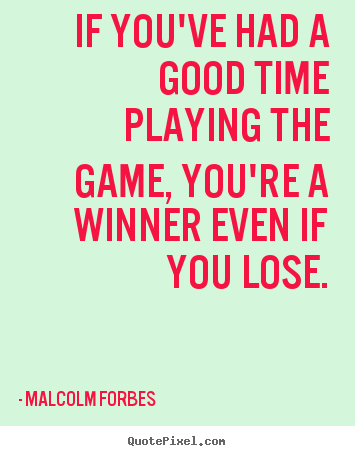 If You've Had A Good Time Playing The Game You're A Winner Even If You Lose. Malcolm Forbes