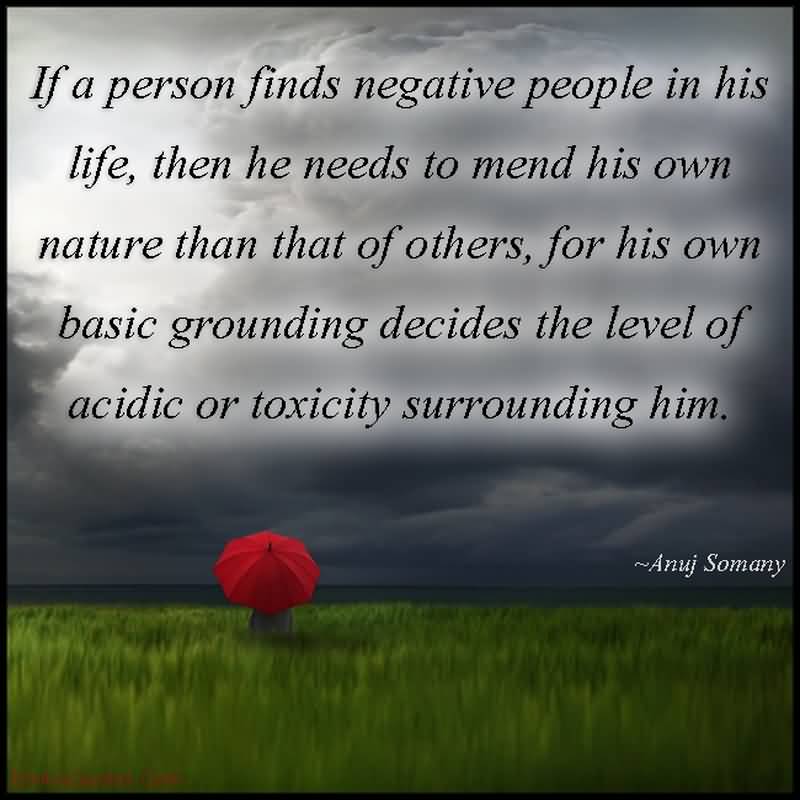 If a person finds negative people in his life, then he needs to mend his own nature than that of others, for his own basic grounding decides the ... Anuj Somany