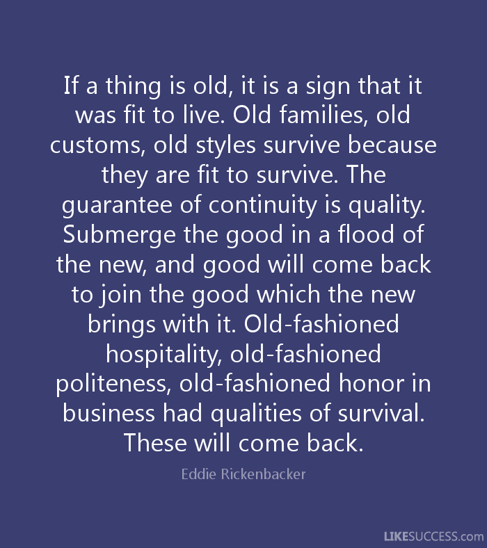 If a thing is old, it is a sign that it was fit to live. Old families, old customs, old styles survive because they are fit to survive.... Eddie Rickenbacker