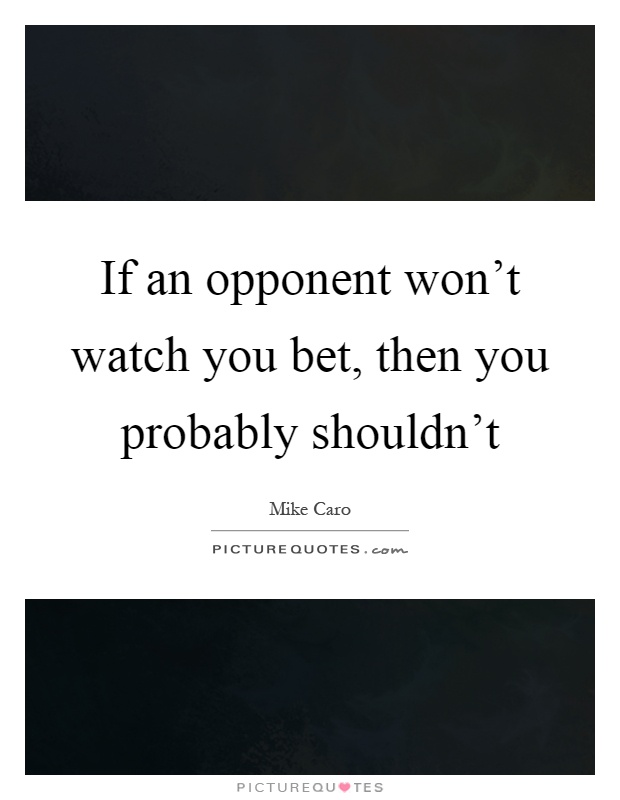 If an opponent won't watch you bet, then you probably shouldn't. Mike Caro