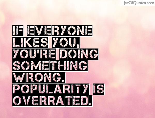 If everyone likes you, you’re doing something wrong. Popularity is overrated