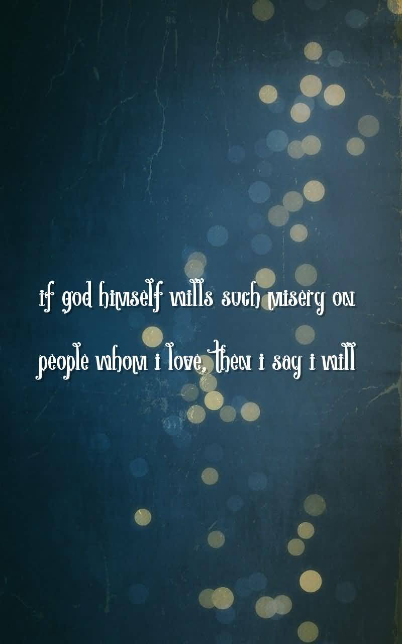 If god himself wills such misery on people whom i love, then i say i will