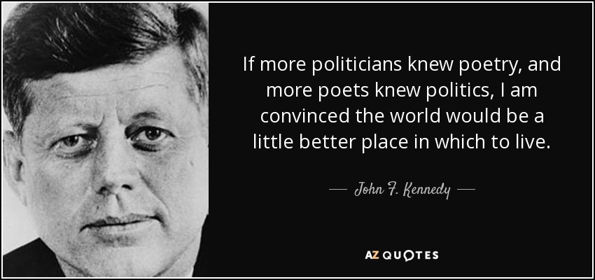 If more politicians knew poetry, and more poets knew politics, I am convinced the world would be a little better place in which to live. John F. Kennedy