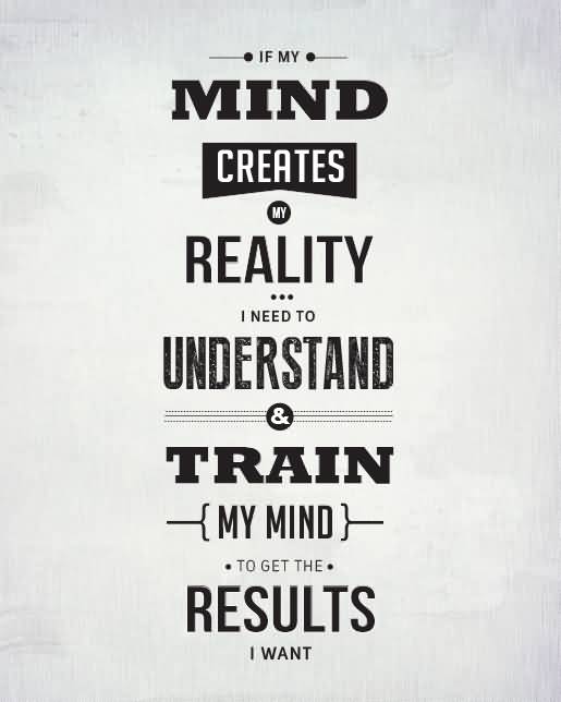 If my mind creates my reality i need to understand and train my mind to get the results i want