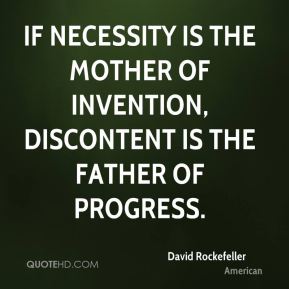 If necessity is the mother of invention, discontent is the father of progress. David Rockefeller