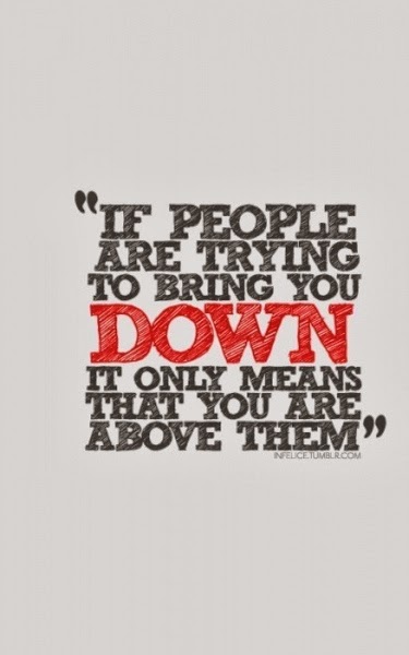 If people are trying to bring you down it only means that you are above them
