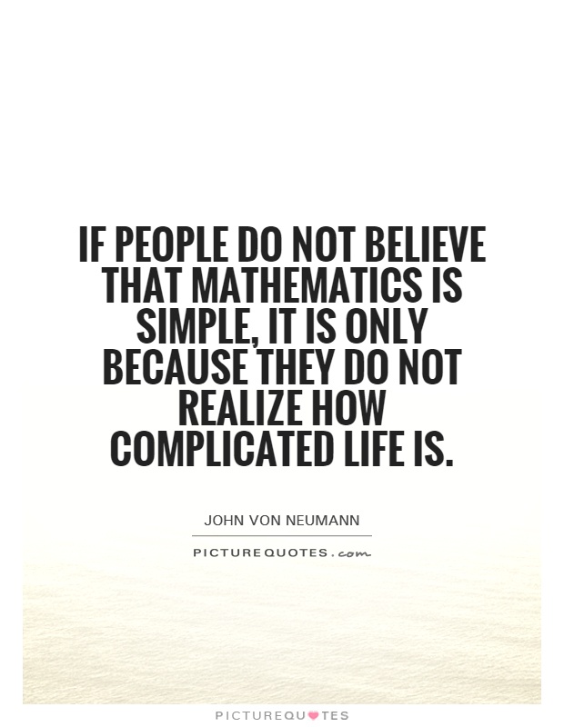 If people do not believe that mathematics is simple, it is only because they do not realize how complicated life is. John von Neumann