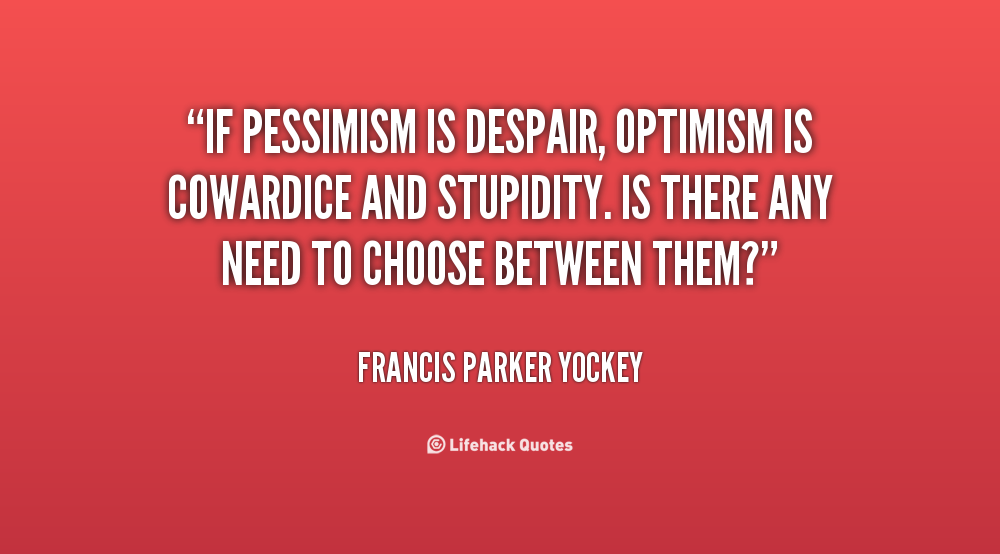If pessimism is despair, optimism is cowardice and stupidity. Is there any need to choose between them1. Francis Parker Yockey