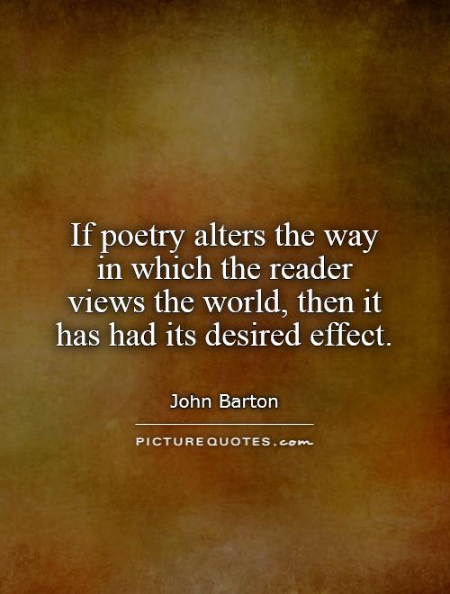 If poetry alters the way in which the reader views the world, then it has had its desired effect. John Barton