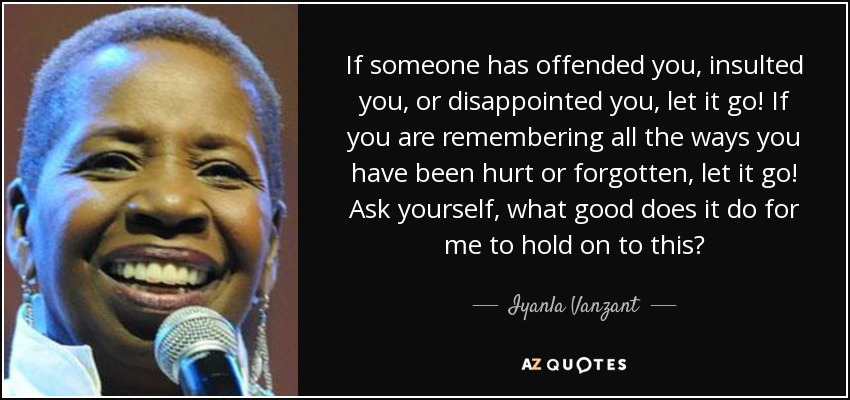 If someone has offended you, insulted you, or disappointed you, let it go! If you are remembering all the ways you have been hurt or ... Iyanla Vanzant