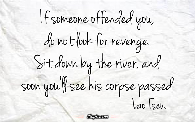 If someone offended you, do not look for revenge. Sit down by the river, and soon you’ll see his corpse passed. Lao Tseu