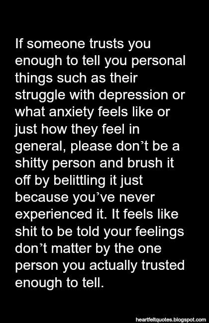 If someone trusts you enough to tell you personal things such as their struggle with depression or what anxiety feels like or just how they feel in general, please ...