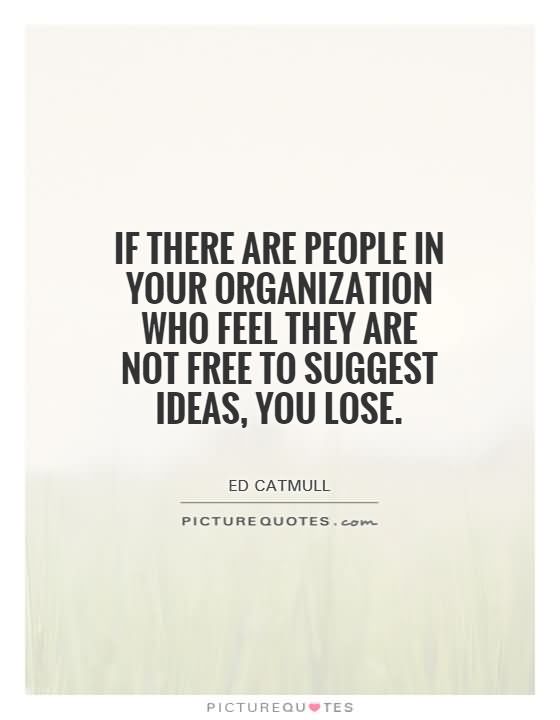 If there are people in your organization who feel they are not free to suggest ideas, you … Ed Catmull