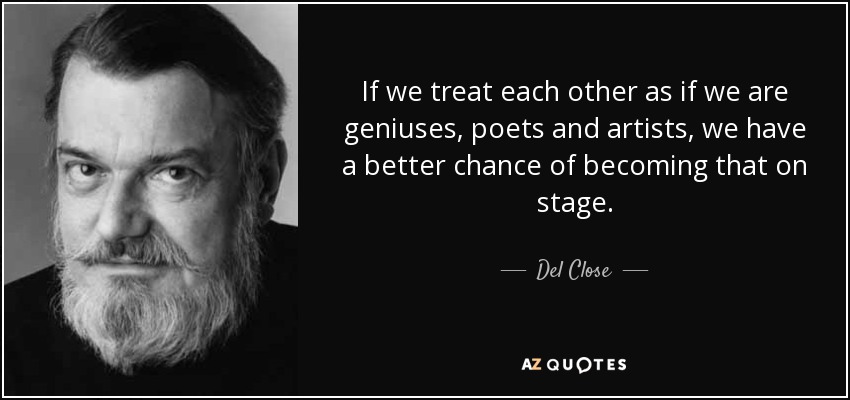If we treat each other as if we are geniuses, poets and artists, we have a better chance of becoming that on stage. Del Close