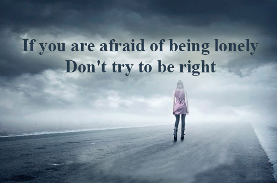 If you are afraid of being lonely, don’t try to be right