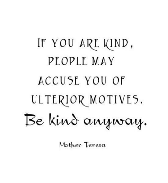 If you are kind, people may accuse you of selfish, ulterior motives. Be kind anyway. Mother Terasa