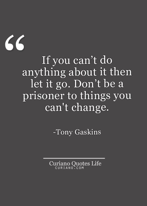 If you can't do anything about it then let it go. Don't be a prisoner to things you can't change. Tony Gaskins