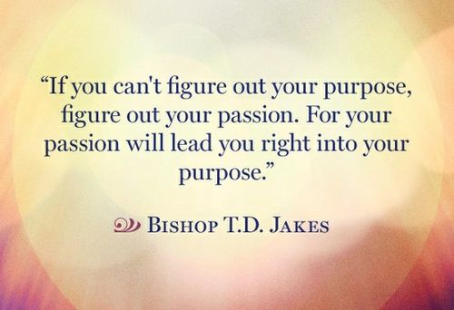 If you can't figure out your purpose, figure out your passion. For your passion will lead you right into your purpose. T.D. Jakes