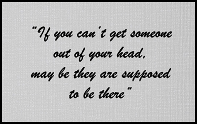 If you can't get someone out of your head, may be they are supposed to be there.