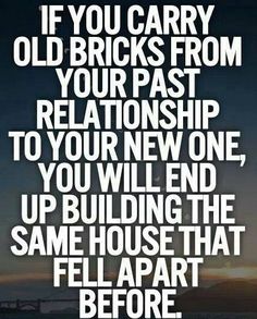If you carry old bricks from your past relationship to your new one, you will build the same house that fell apart before