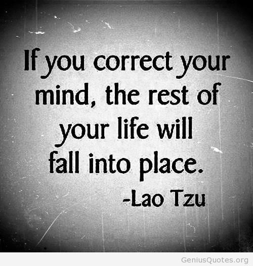 If you correct your mind, the rest of your life will fall into place. Lao Tzu