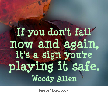 If you dont fail now and again, its a sign you're playing it safe. Woody Allen