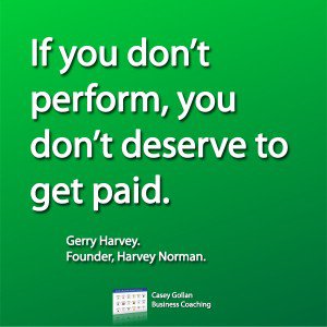 If you don’t perform, you don’t deserve to get paid. Gerry Harvey